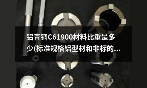 鋁青銅C61900材料比重是多少(標準規格鋁型材和非標的有什么區別 要詳細點的)