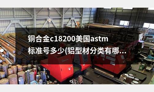 銅合金c18200美國(guó)astm標(biāo)準(zhǔn)號(hào)多少(鋁型材分類有哪些 鋁型材特點(diǎn))