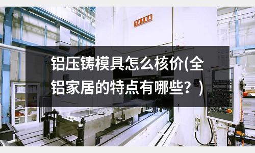 鋁壓鑄模具怎么核價(全鋁家居的特點有哪些?)