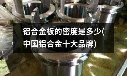 鋁合金板的密度是多少(中國鋁合金十大品牌)