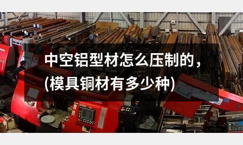 中空鋁型材怎么壓制的，(模具銅材有多少種)