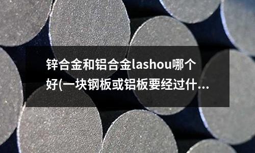 鋅合金和鋁合金lashou哪個好(一塊鋼板或鋁板要經過什么程序,才會變成一輛汽車?)