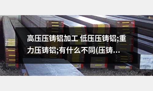 高壓壓鑄鋁加工 低壓壓鑄鋁;重力壓鑄鋁;有什么不同(壓鑄鋁粘模是啥原因)