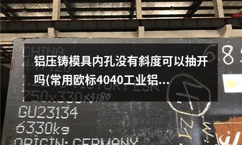 鋁壓鑄模具內(nèi)孔沒(méi)有斜度可以抽開(kāi)嗎(常用歐標(biāo)4040工業(yè)鋁型材有幾款?)