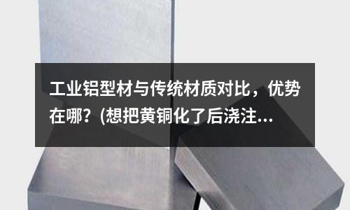 工業鋁型材與傳統材質對比,優勢在哪?(想把黃銅化了后澆注到一個模具里面)