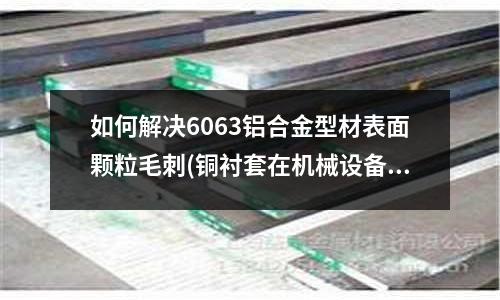 如何解決6063鋁合金型材表面顆粒毛刺(銅襯套在機械設備中具有哪些特點？)