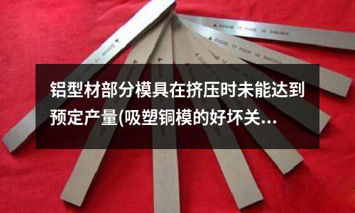 鋁型材部分模具在擠壓時未能達(dá)到預(yù)定產(chǎn)量(吸塑銅模的好壞關(guān)鍵在哪)