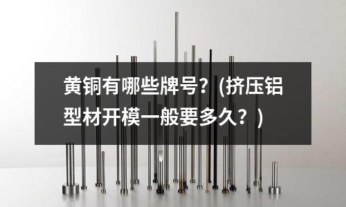黃銅有哪些牌號？(擠壓鋁型材開模一般要多久？)