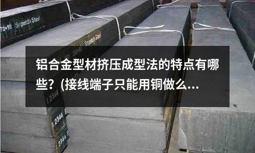 鋁合金型材擠壓成型法的特點有哪些?(接線端子只能用銅做么)