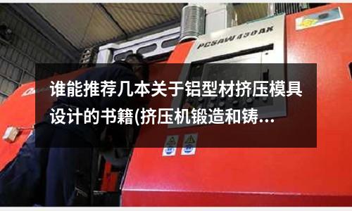 誰能推薦幾本關于鋁型材擠壓模具設計的書籍(擠壓機鍛造和鑄造區(qū)別及擠壓鋁型材的設備有哪些)