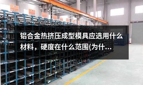 鋁合金熱擠壓成型模具應選用什么材料，硬度在什么范圍(為什么叫銅版紙？)