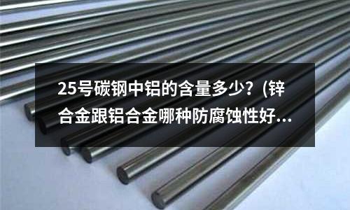 25號碳鋼中鋁的含量多少?(鋅合金跟鋁合金哪種防腐蝕性好)