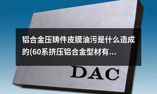 鋁合金壓鑄件皮膜油污是什么造成的(60系擠壓鋁合金型材有何特性？)