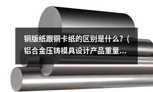 銅版紙跟銅卡紙的區別是什么？(鋁合金壓鑄模具設計產品重量同進交口面積比例是多少？)