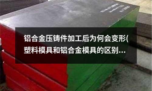 鋁合金壓鑄件加工后為何會(huì)變形(塑料模具和鋁合金模具的區(qū)別)