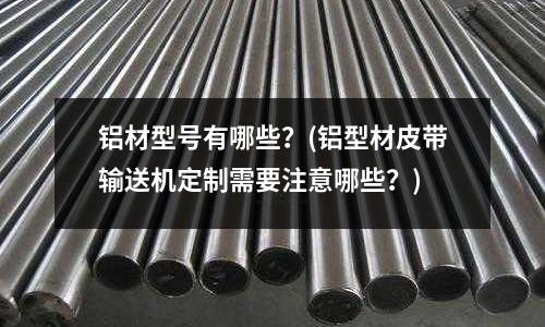 鋁材型號有哪些？(鋁型材皮帶輸送機定制需要注意哪些？)