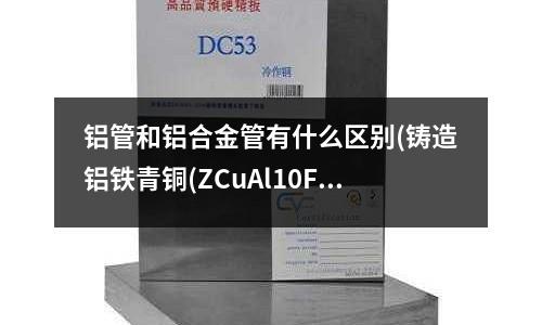 鋁管和鋁合金管有什么區(qū)別(鑄造鋁鐵青銅(ZCuAl10Fe3)是什么顏色)