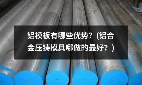 鋁模板有哪些優勢?(鋁合金壓鑄模具哪做的最好?)