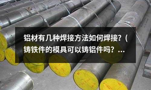 鋁材有幾種焊接方法如何焊接？(鑄鐵件的模具可以鑄鋁件嗎？)