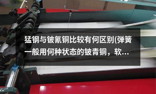 猛鋼與鈹氰銅比較有何區別(彈簧一般用何種狀態的鈹青銅，軟態、半硬態還是硬態？)