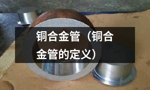 銅合金管（銅合金管的定義）