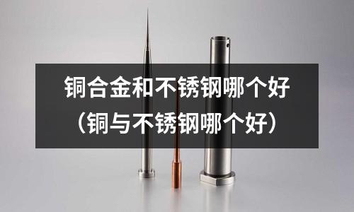 銅合金和不銹鋼哪個好(銅與不銹鋼哪個好)