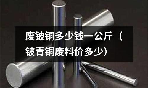 廢鈹銅多少錢一公斤（鈹青銅廢料價多少）