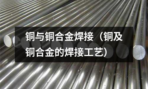 銅與銅合金焊接(銅及銅合金的焊接工藝)