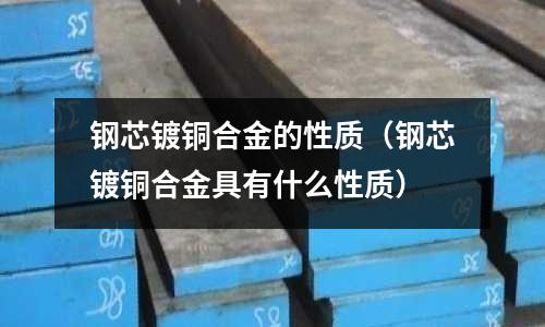 鋼芯鍍銅合金的性質(zhì)（鋼芯鍍銅合金具有什么性質(zhì)）