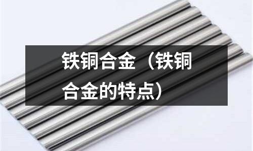 鐵銅合金(鐵銅合金的特點)