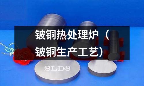 鈹銅熱處理爐（鈹銅生產(chǎn)工藝）