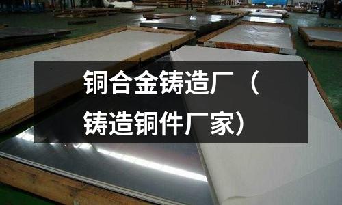 銅合金鑄造廠（鑄造銅件廠家）