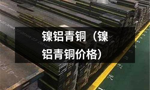 鎳鋁青銅(鎳鋁青銅價格)