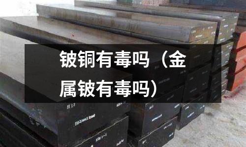 鈹銅有毒嗎(金屬鈹有毒嗎)