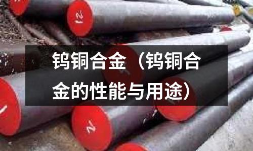 鎢銅合金(鎢銅合金的性能與用途)