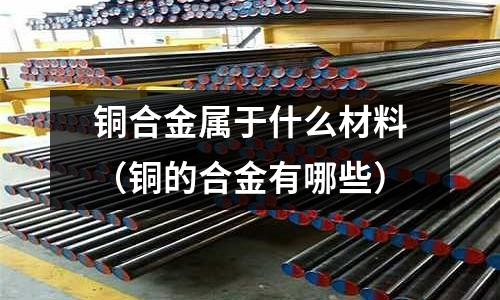 銅合金屬于什么材料（銅的合金有哪些）