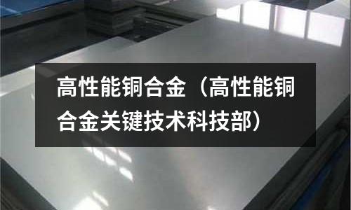 高性能銅合金（高性能銅合金關(guān)鍵技術(shù)科技部）