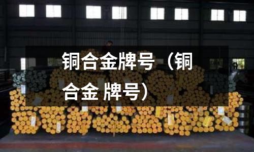 銅合金牌號(hào)(銅合金 牌號(hào))