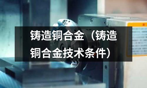 鑄造銅合金（鑄造銅合金技術(shù)條件）