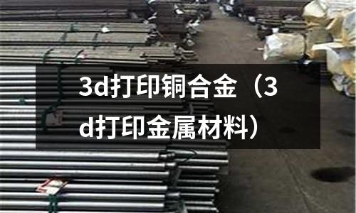 3d打印銅合金（3d打印金屬材料）