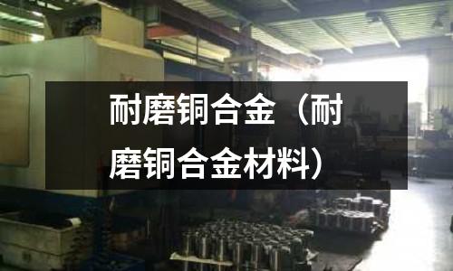 耐磨銅合金(耐磨銅合金材料)