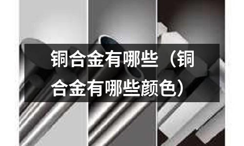 銅合金有哪些(銅合金有哪些顏色)