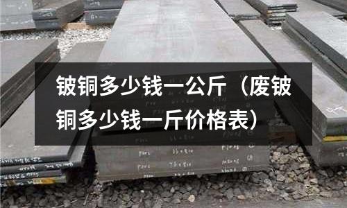 鈹銅多少錢一公斤(廢鈹銅多少錢一斤價格表)