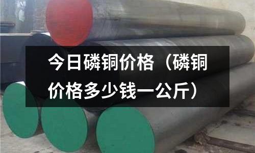 今日磷銅價格(磷銅價格多少錢一公斤)