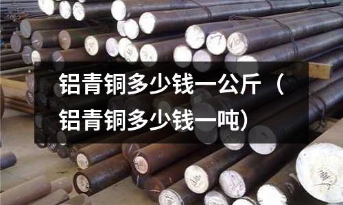 鋁青銅多少錢一公斤（鋁青銅多少錢一噸）