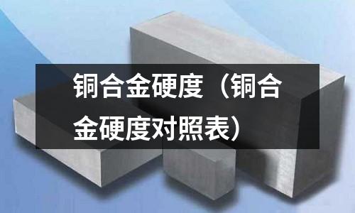 銅合金硬度（銅合金硬度對(duì)照表）