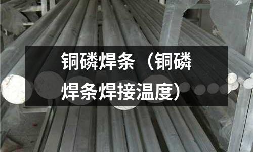 銅磷焊條（銅磷焊條焊接溫度）