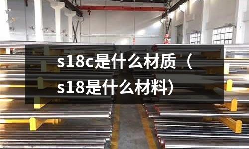 s18c是什么材質(zhì)（s18是什么材料）