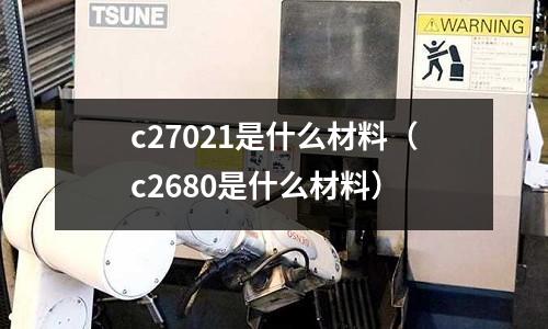 c27021是什么材料(c2680是什么材料)