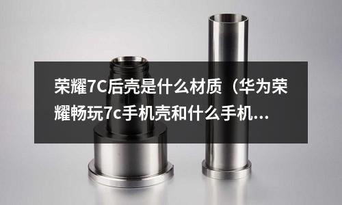 榮耀7C后殼是什么材質(zhì)（華為榮耀暢玩7c手機(jī)殼和什么手機(jī)一樣）